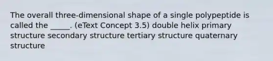 The overall three-dimensional shape of a single polypeptide is called the _____. (eText Concept 3.5) double helix primary structure secondary structure tertiary structure quaternary structure