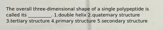 The overall three-dimensional shape of a single polypeptide is called its __________. 1.double helix 2.quaternary structure 3.tertiary structure 4.primary structure 5.secondary structure