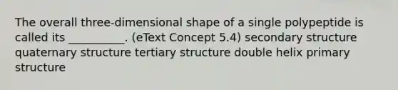 The overall three-dimensional shape of a single polypeptide is called its __________. (eText Concept 5.4) secondary structure quaternary structure tertiary structure double helix primary structure