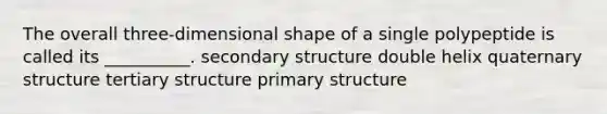 The overall three-dimensional shape of a single polypeptide is called its __________. secondary structure double helix quaternary structure tertiary structure primary structure