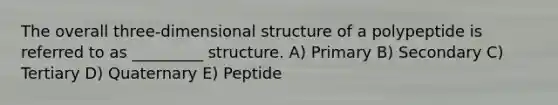 The overall three-dimensional structure of a polypeptide is referred to as _________ structure. A) Primary B) Secondary C) Tertiary D) Quaternary E) Peptide