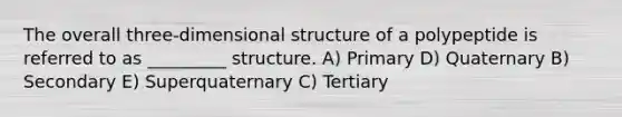 The overall three-dimensional structure of a polypeptide is referred to as _________ structure. A) Primary D) Quaternary B) Secondary E) Superquaternary C) Tertiary