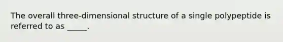 The overall three-dimensional structure of a single polypeptide is referred to as _____.