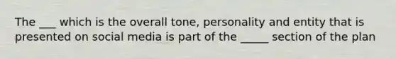 The ___ which is the overall tone, personality and entity that is presented on social media is part of the _____ section of the plan