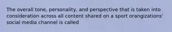 The overall tone, personality, and perspective that is taken into consideration across all content shared on a sport orangizations' social media channel is called