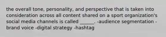 the overall tone, personality, and perspective that is taken into consideration across all content shared on a sport organization's social media channels is called ______. -audience segmentation -brand voice -digital strategy -hashtag