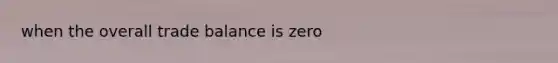 when the overall trade balance is zero