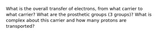 What is the overall transfer of electrons, from what carrier to what carrier? What are the prosthetic groups (3 groups)? What is complex about this carrier and how many protons are transported?