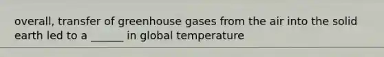 overall, transfer of greenhouse gases from the air into the solid earth led to a ______ in global temperature