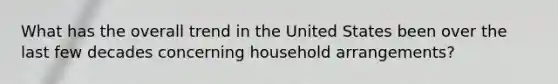 What has the overall trend in the United States been over the last few decades concerning household arrangements?