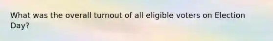 What was the overall turnout of all eligible voters on Election Day?