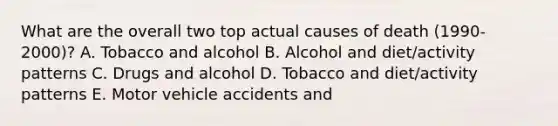 What are the overall two top actual causes of death (1990-2000)? A. Tobacco and alcohol B. Alcohol and diet/activity patterns C. Drugs and alcohol D. Tobacco and diet/activity patterns E. Motor vehicle accidents and