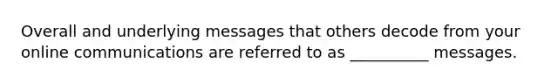 Overall and underlying messages that others decode from your online communications are referred to as __________ messages.