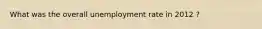 What was the overall unemployment rate in 2012 ?