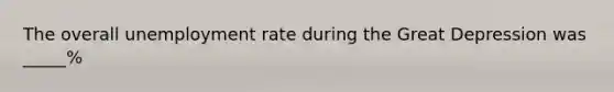 The overall unemployment rate during the Great Depression was _____%
