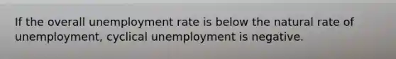 If the overall unemployment rate is below the natural rate of​ unemployment, cyclical unemployment is negative.