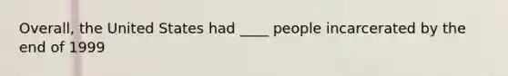 Overall, the United States had ____ people incarcerated by the end of 1999