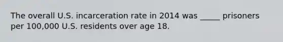 The overall U.S. incarceration rate in 2014 was _____ prisoners per 100,000 U.S. residents over age 18.