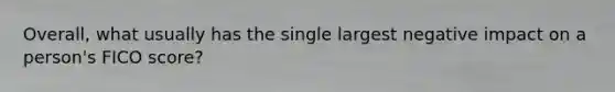 Overall, what usually has the single largest negative impact on a person's FICO score?