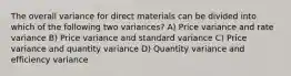 The overall variance for direct materials can be divided into which of the following two variances? A) Price variance and rate variance B) Price variance and standard variance C) Price variance and quantity variance D) Quantity variance and efficiency variance