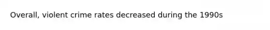 Overall, violent crime rates decreased during the 1990s