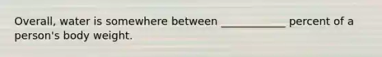 Overall, water is somewhere between ____________ percent of a person's body weight.