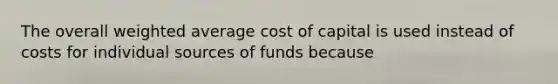 The overall weighted average cost of capital is used instead of costs for individual sources of funds because