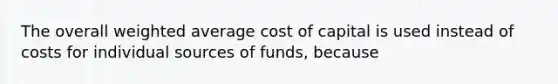 The overall weighted average cost of capital is used instead of costs for individual sources of funds, because