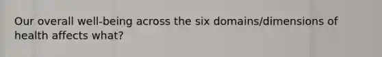Our overall well-being across the six domains/dimensions of health affects what?