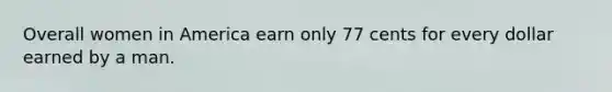 Overall women in America earn only 77 cents for every dollar earned by a man.