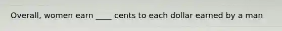 Overall, women earn ____ cents to each dollar earned by a man