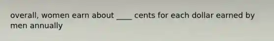 overall, women earn about ____ cents for each dollar earned by men annually