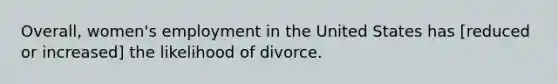 Overall, women's employment in the United States has [reduced or increased] the likelihood of divorce.