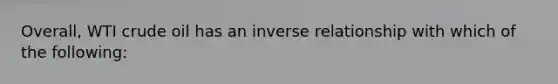 Overall, WTI crude oil has an <a href='https://www.questionai.com/knowledge/kc6KNK1VxL-inverse-relation' class='anchor-knowledge'>inverse relation</a>ship with which of the following: