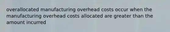 overallocated manufacturing overhead costs occur when the manufacturing overhead costs allocated are greater than the amount incurred