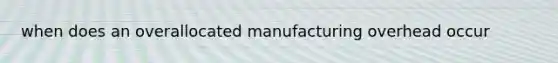 when does an overallocated manufacturing overhead occur