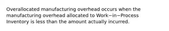 Overallocated manufacturing overhead occurs when the manufacturing overhead allocated to Work−in−Process Inventory is less than the amount actually incurred.