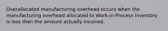 Overallocated manufacturing overhead occurs when the manufacturing overhead allocated to Work-in-Process Inventory is less than the amount actually incurred.