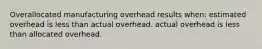 Overallocated manufacturing overhead results when: estimated overhead is less than actual overhead. actual overhead is less than allocated overhead.