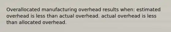 Overallocated manufacturing overhead results when: estimated overhead is less than actual overhead. actual overhead is less than allocated overhead.