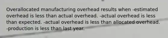 Overallocated manufacturing overhead results when -estimated overhead is less than actual overhead. -actual overhead is less than expected. -actual overhead is less than allocated overhead. -production is less than last year.