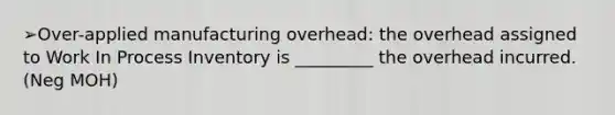 ➢Over-applied manufacturing overhead: the overhead assigned to Work In Process Inventory is _________ the overhead incurred. (Neg MOH)