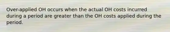 Over-applied OH occurs when the actual OH costs incurred during a period are greater than the OH costs applied during the period.