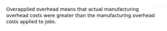 Overapplied overhead means that actual manufacturing overhead costs were greater than the manufacturing overhead costs applied to jobs.