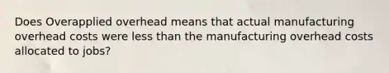 Does Overapplied overhead means that actual manufacturing overhead costs were less than the manufacturing overhead costs allocated to jobs?