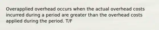 Overapplied overhead occurs when the actual overhead costs incurred during a period are greater than the overhead costs applied during the period. T/F