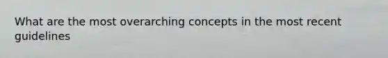 What are the most overarching concepts in the most recent guidelines