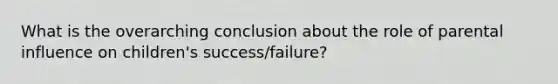 What is the overarching conclusion about the role of parental influence on children's success/failure?