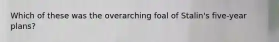 Which of these was the overarching foal of Stalin's five-year plans?