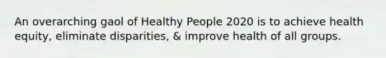 An overarching gaol of Healthy People 2020 is to achieve health equity, eliminate disparities, & improve health of all groups.